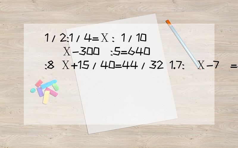 1/2:1/4=Ⅹ：1/10 (Ⅹ-300):5=640:8 Ⅹ+15/40=44/32 1.7:(Ⅹ-7)=6.8:92 这些题目是解比例.
