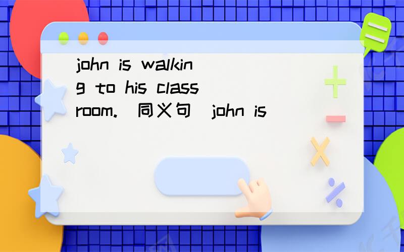 john is walking to his classroom.(同义句)john is_____ _____ _______to his classroom.take a seat,please (同义句)