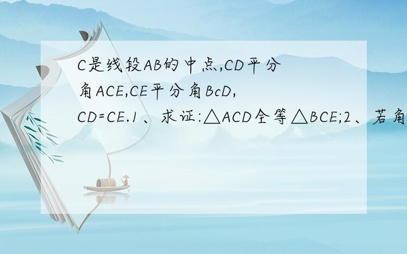 C是线段AB的中点,CD平分角ACE,CE平分角BcD,CD=CE.1、求证:△ACD全等△BCE;2、若角D=50度,求角B的度数