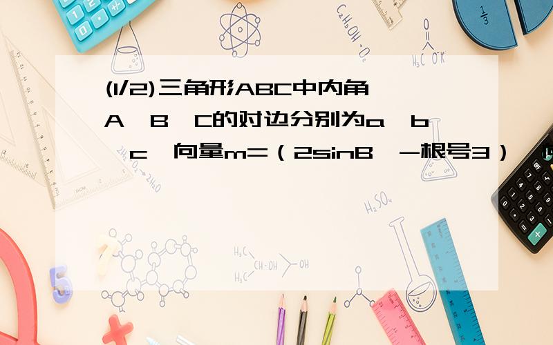 (1/2)三角形ABC中内角A,B,C的对边分别为a,b,c,向量m=（2sinB,-根号3）,向量n=（cos2B,2cos^2B/2-1）且