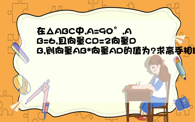 在△ABC中,A=90°,AB=6,且向量CD=2向量DB,则向量AB*向量AD的值为?求高手相助,答得好我加分