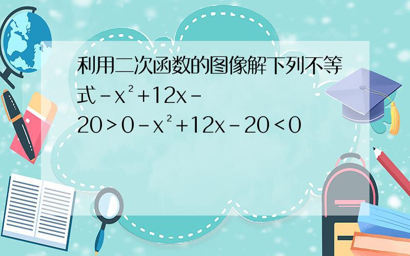 利用二次函数的图像解下列不等式-x²+12x-20＞0-x²+12x-20＜0