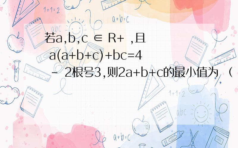 若a,b,c ∈ R+ ,且 a(a+b+c)+bc=4 - 2根号3,则2a+b+c的最小值为 （ ）A 根号3 - 1 B 根号3 +1 C 2根号3 +2 D 2根号3 -2
