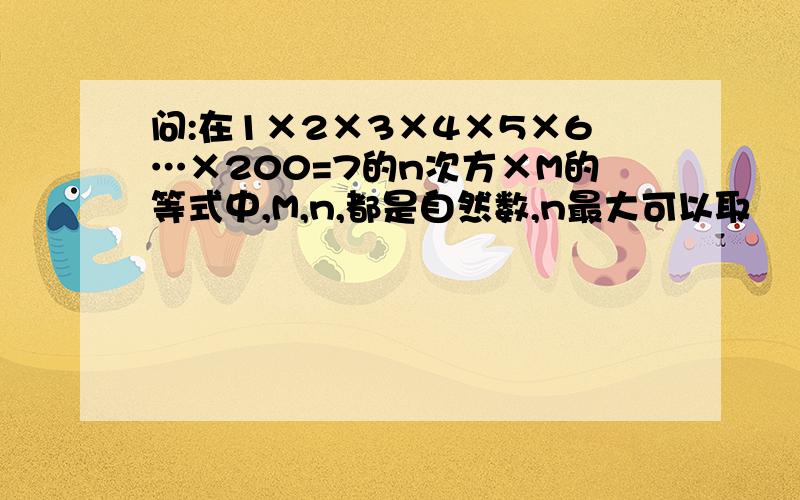 问:在1×2×3×4×5×6…×200=7的n次方×M的等式中,M,n,都是自然数,n最大可以取