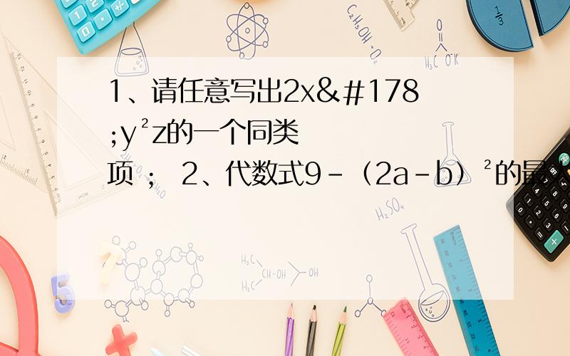 1、请任意写出2x²y²z的一个同类项 ； 2、代数式9-（2a-b）²的最大值是 ； 3、一个三位数,1、请任意写出2x²y²z的一个同类项 ；2、代数式9-（2a-b）²的最大值是 ；3、一个三