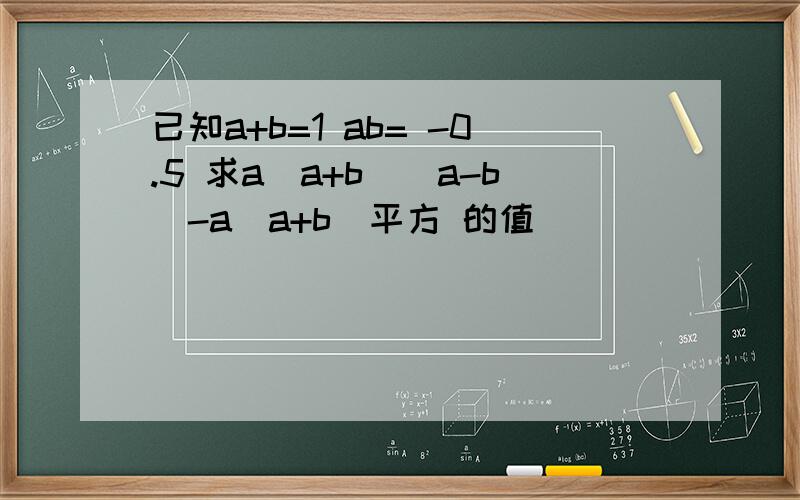 已知a+b=1 ab= -0.5 求a（a+b)（a-b)-a(a+b）平方 的值