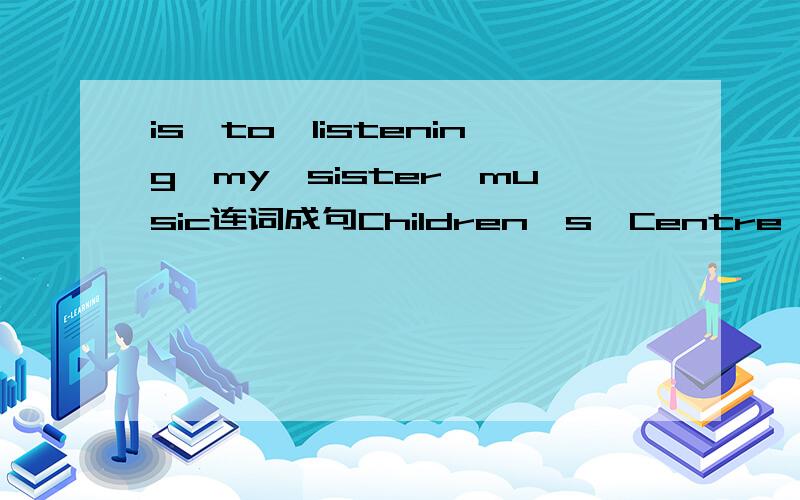 is,to,listening,my,sister,music连词成句Children's,Centre,want,do,go,you,to,the,to连词成句