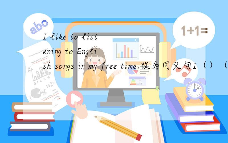 I like to listening to English songs in my free time.改为同义句I（）（）to listening to English songs in my free time.