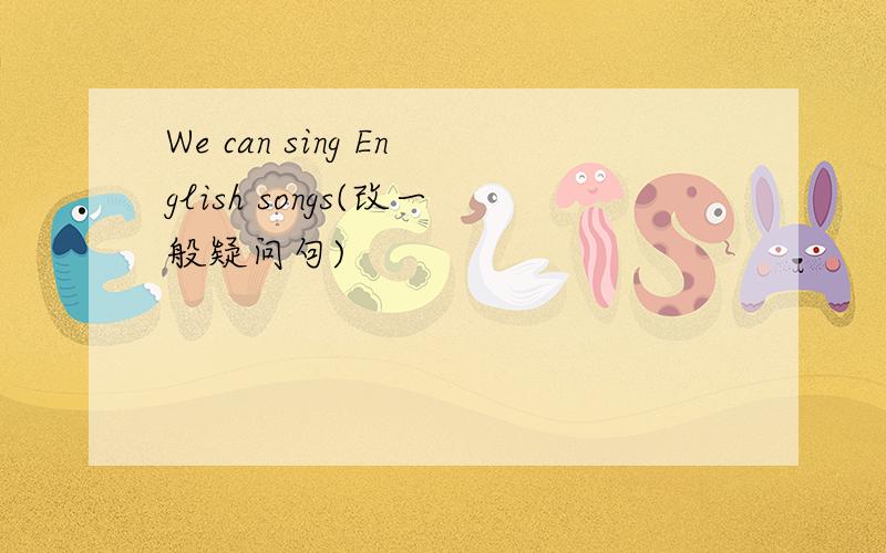 We can sing English songs(改一般疑问句)