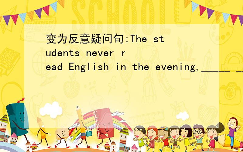 变为反意疑问句:The students never read English in the evening,_____ _____?句型转换:P19 4.The students never read English in the evening,_____ _____?（变为反意疑问句）