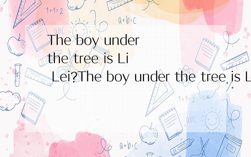 The boy under the tree is Li Lei?The boy under the tree is Li Lei?———————（对画线部分提问）_____ _____ is Li lei?（注：Li lei是人名）