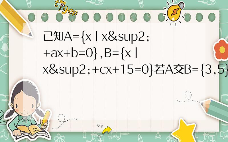 已知A={x|x²+ax+b=0},B={x|x²+cx+15=0}若A交B={3,5} A并B={3} 求a=?b=?c=?