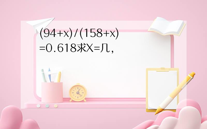 (94+x)/(158+x)=0.618求X=几,