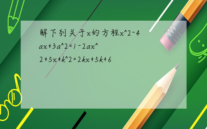 解下列关于x的方程x^2-4ax+3a^2=1-2ax^2+5x+k^2=2kx+5k+6