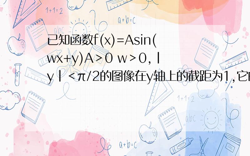 已知函数f(x)=Asin(wx+y)A＞0 w＞0,|y|＜π/2的图像在y轴上的截距为1,它的第一个最大值点和最小的坐标分别为(X0,2)和(X0+3/2,-2),（xo>0)求1.函数解析式.2.若函数g(x)=af(x)+b的最大值为6,最小值为2,求a,b的