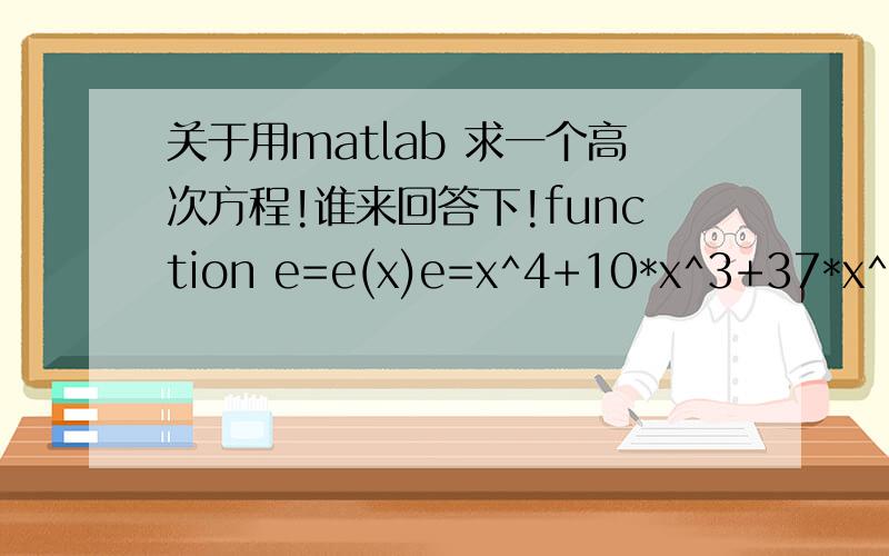 关于用matlab 求一个高次方程!谁来回答下!function e=e(x)e=x^4+10*x^3+37*x^2+102.055x+120.0;fsolve(e=0);roots(e);不会用matlab 想解一个一元高次方程- 方程如上面
