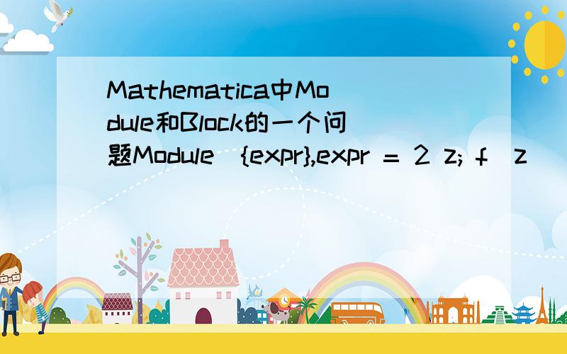 Mathematica中Module和Block的一个问题Module[{expr},expr = 2 z; f[z_] = expr; f[7]]得到的结果是2z而Block[{expr},expr = 2 z; f[z_] = expr; f[7]]得到的结果是14还有：Module[{expr},expr = 2 z; f[z_] = Evaluate[expr]; f[7]]也能得