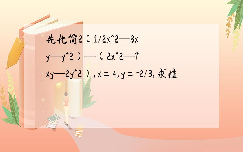 先化简2(1/2x^2—3xy—y^2)—(2x^2—7xy—2y^2),x=4,y=-2/3,求值