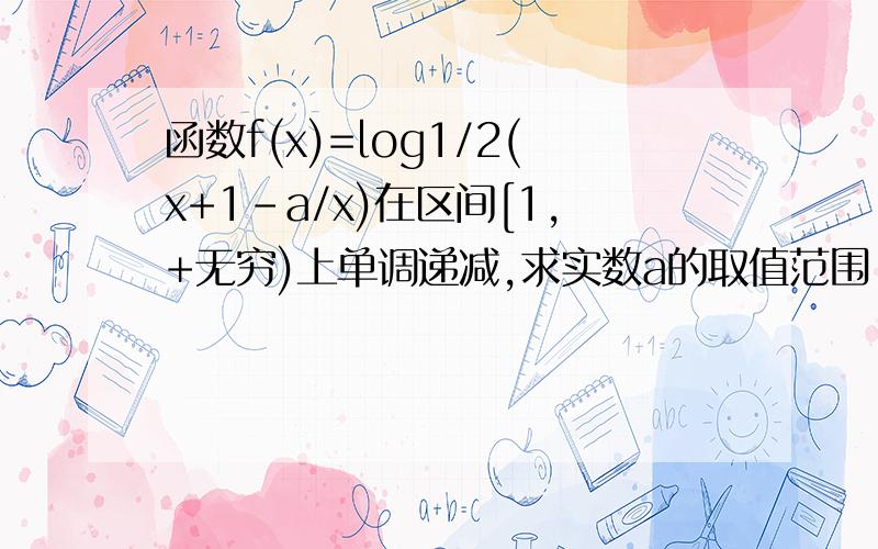 函数f(x)=log1/2(x+1-a/x)在区间[1,+无穷)上单调递减,求实数a的取值范围,1/2是底数2）这是填空题 我要搞懂啊！