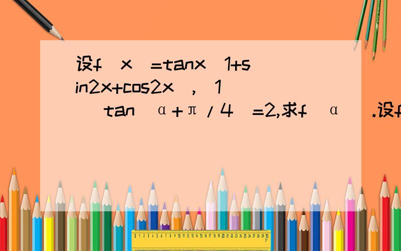 设f(x)=tanx(1+sin2x+cos2x),（1） tan(α+π/4)=2,求f(α) .设f(x)=tanx(1+sin2x+cos2x),（1） tan(α+π/4)=2,求f(α) .（2） 若f(β)=2,β∈[0,2π],求β