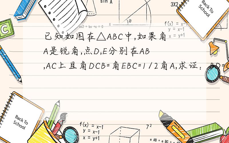 已知如图在△ABC中,如果角A是锐角,点D,E分别在AB,AC上且角DCB=角EBC=1/2角A,求证：BD=CE