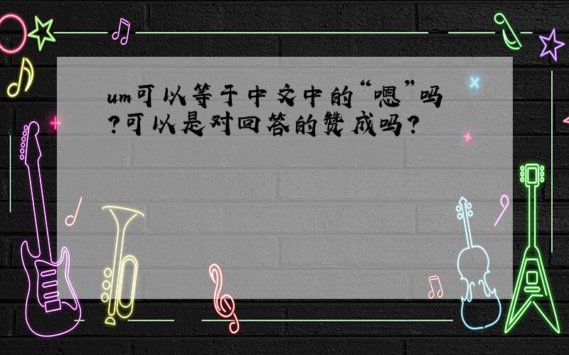 um可以等于中文中的“嗯”吗?可以是对回答的赞成吗?