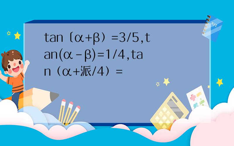 tan〔α+β﹚=3/5,tan(α-β)=1/4,tan（α+派/4）=