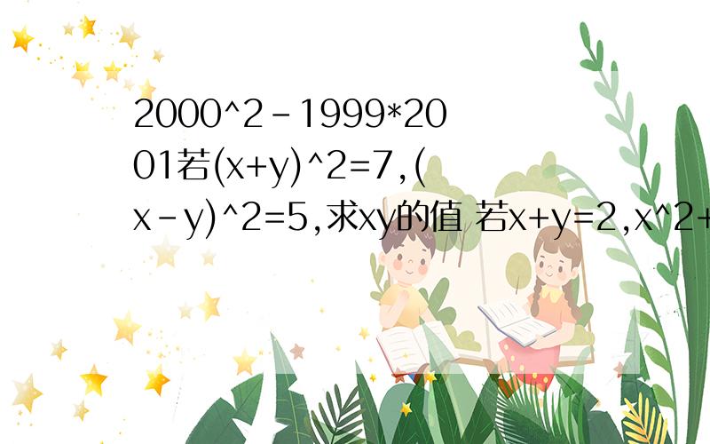 2000^2-1999*2001若(x+y)^2=7,(x-y)^2=5,求xy的值 若x+y=2,x^2+y^2=15,求xy的值