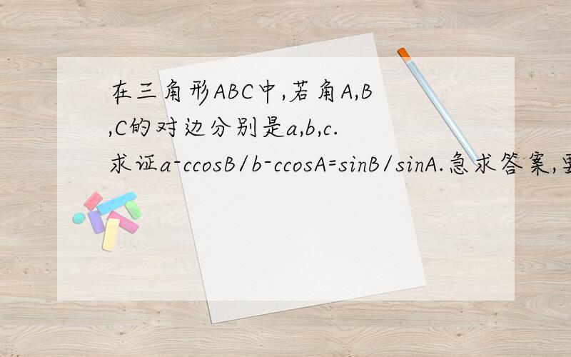 在三角形ABC中,若角A,B,C的对边分别是a,b,c.求证a-ccosB/b-ccosA=sinB/sinA.急求答案,要有具体过程