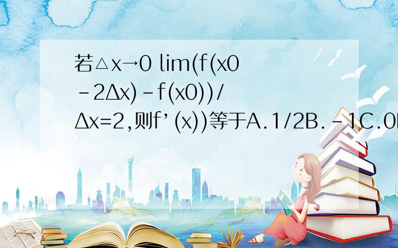 若△x→0 lim(f(x0-2Δx)-f(x0))/ Δx=2,则f’(x))等于A.1/2B.-1C.0D.-2