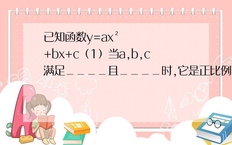 已知函数y=ax²+bx+c（1）当a,b,c满足____且____时,它是正比例函数（2）当a,b,c满足____时,它是一次函数（3）当a,b,c满足____时,它是二次函数