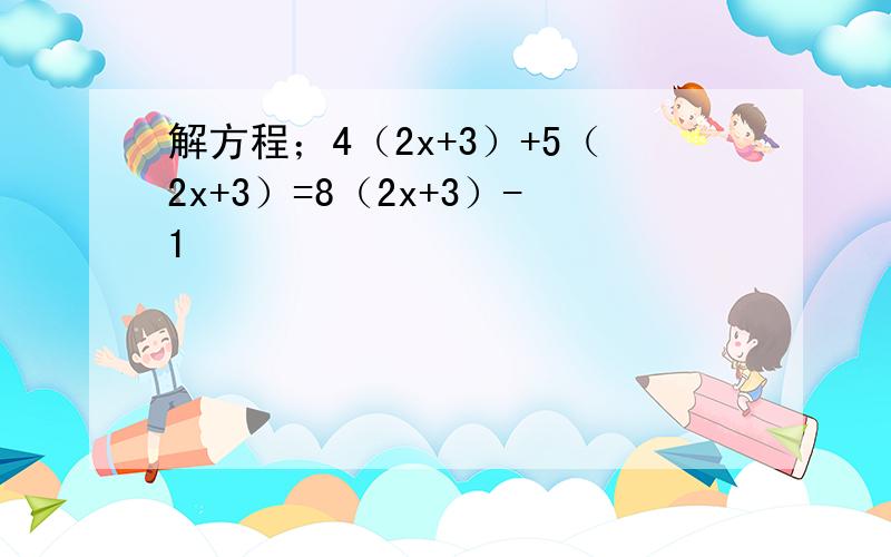 解方程；4（2x+3）+5（2x+3）=8（2x+3）-1