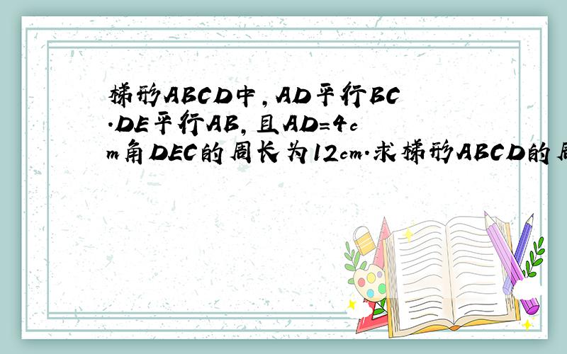 梯形ABCD中,AD平行BC.DE平行AB,且AD=4cm角DEC的周长为12cm.求梯形ABCD的周长