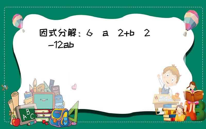 因式分解：6（a^2+b^2)-12ab