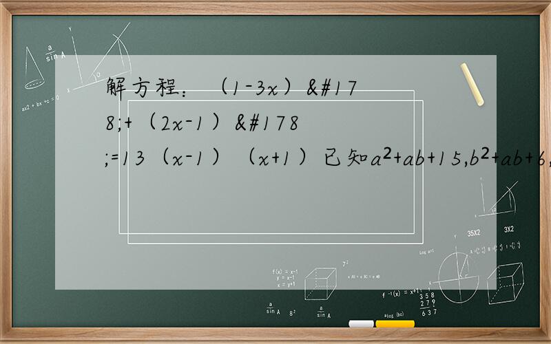 解方程：（1-3x）²+（2x-1）²=13（x-1）（x+1）已知a²+ab+15,b²+ab+6,求a²-b²和（a+b）²
