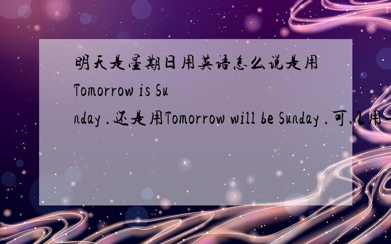明天是星期日用英语怎么说是用Tomorrow is Sunday .还是用Tomorrow will be Sunday .可以用一般将来时吗?字典上写的是If today is Monday ,tomorrow will be Tuesday and the day after tomorrow will be Wednesday .