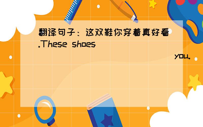 翻译句子：这双鞋你穿着真好看.These shoes _______________ you.