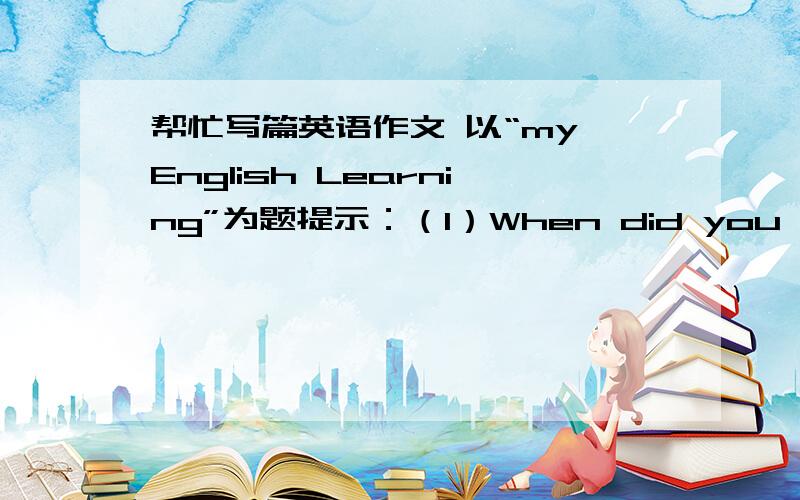 帮忙写篇英语作文 以“my English Learning”为题提示：（1）When did you start learing English?（2）What is difficult to learn?(3)How do you deal with it?(4)What healpful ways do you know to learn English well?80词左右.