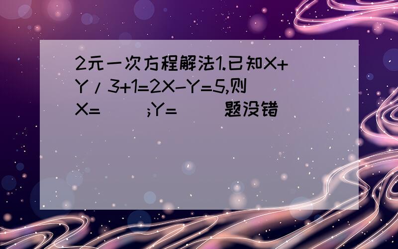 2元一次方程解法1.已知X+Y/3+1=2X-Y=5,则X=( );Y=( )题没错