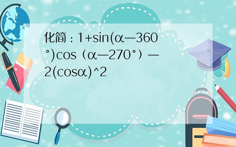 化简：1+sin(α—360°)cos（α—270°）—2(cosα)^2