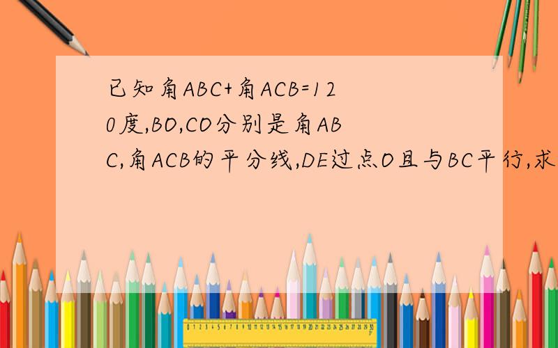 已知角ABC+角ACB=120度,BO,CO分别是角ABC,角ACB的平分线,DE过点O且与BC平行,求角BOC的度数