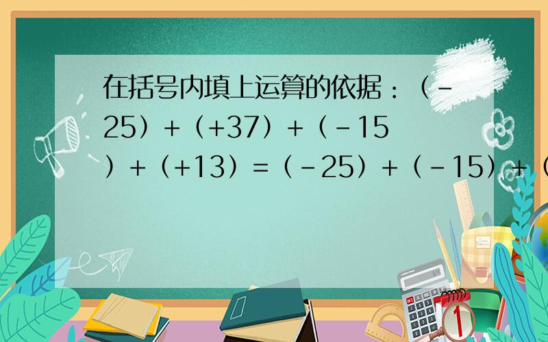 在括号内填上运算的依据：（-25）+（+37）+（-15）+（+13）=（-25）+（-15）+（+37）+（+13） （ ）=『（-25）+（-15）』+『（+37）+（+13）』 （ ）=（-40）+50=10