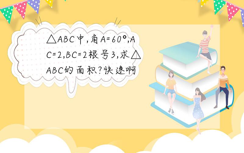 △ABC中,角A=60°,AC=2,BC=2根号3,求△ABC的面积?快速啊