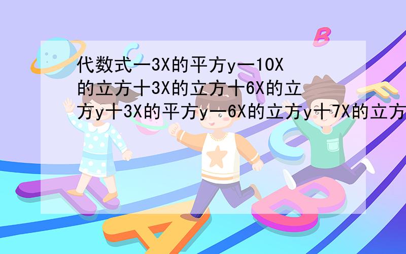 代数式一3X的平方y一10X的立方十3X的立方十6X的立方y十3X的平方y一6X的立方y十7X的立方的值（         ）