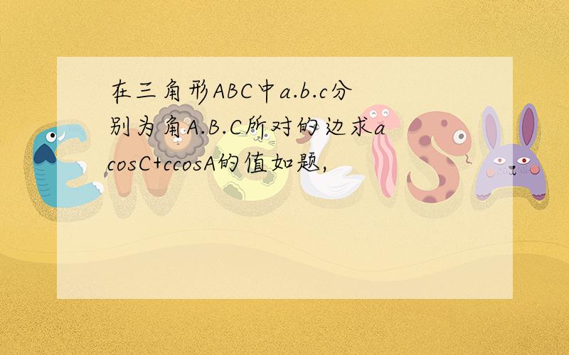 在三角形ABC中a.b.c分别为角A.B.C所对的边求acosC+ccosA的值如题,