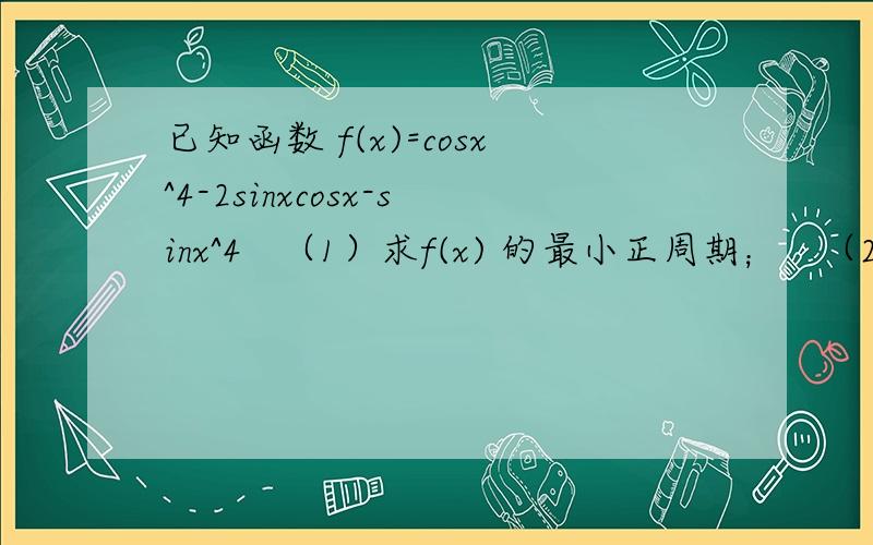 已知函数 f(x)=cosx^4-2sinxcosx-sinx^4   （1）求f(x) 的最小正周期；   （2）若x属于[0,pai/2] ,求f(x) 的最大值、最小值.