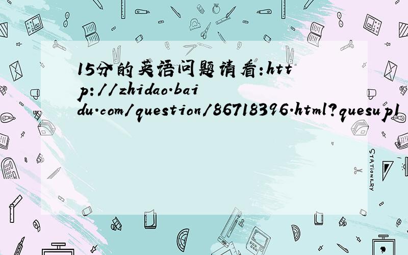 15分的英语问题请看:http://zhidao.baidu.com/question/86718396.html?quesup1