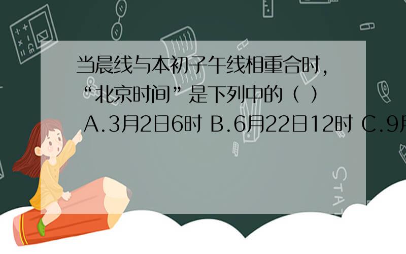 当晨线与本初子午线相重合时,“北京时间”是下列中的（ ） A.3月2日6时 B.6月22日12时 C.9月23日14时 D.12月22日18时 请说明详细理由!
