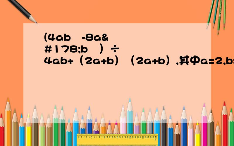 (4ab³-8a²b²）÷4ab+（2a+b）（2a+b）,其中a=2,b=1先化简,再求值.
