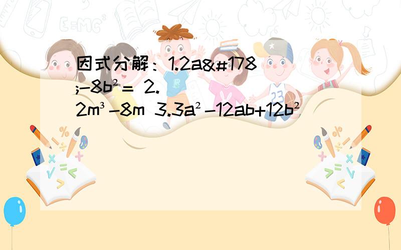 因式分解：1.2a²-8b²= 2.2m³-8m 3.3a²-12ab+12b²